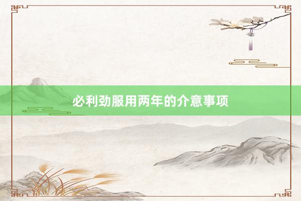 必利劲服用两年的介意事项