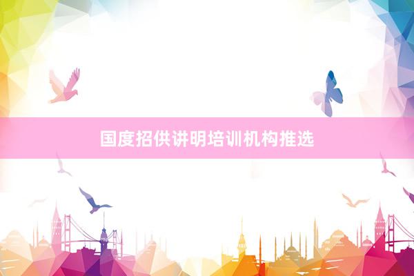 国度招供讲明培训机构推选