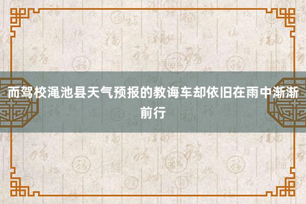 而驾校渑池县天气预报的教诲车却依旧在雨中渐渐前行