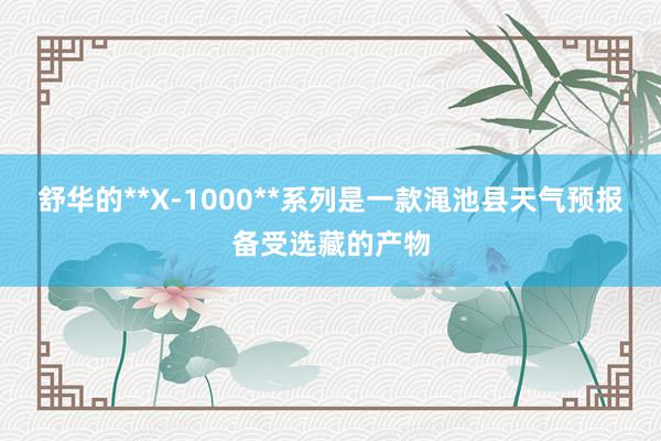 舒华的**X-1000**系列是一款渑池县天气预报备受选藏的产物